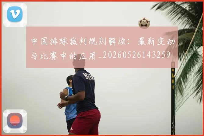 中国排球裁判规则解读:最新变动与比赛中的应用_20260526143259