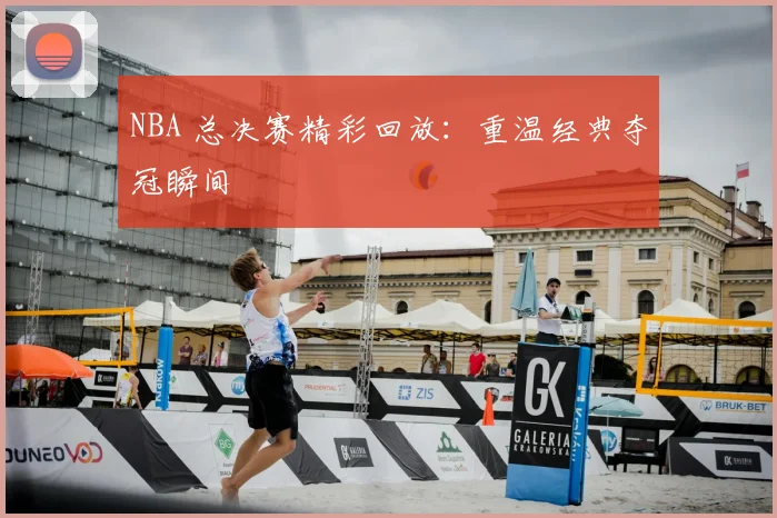 NBA 总决赛精彩回放:重温经典夺冠瞬间