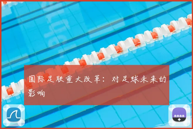 国际足联重大改革：对足球未来的影响