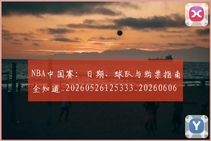 NBA中国赛:日期、球队与购票指南全知道_20260526125333_20260606165559