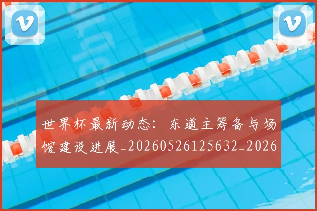 世界杯最新动态:东道主筹备与场馆建设进展_20260526125632_20260607160337