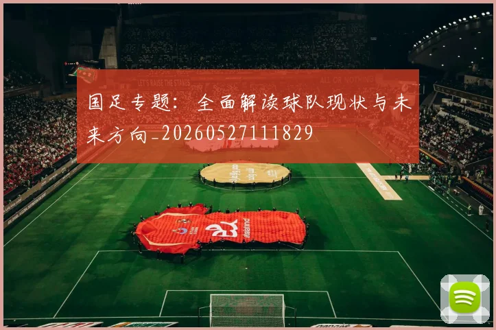 国足专题:全面解读球队现状与未来方向_20260527111829