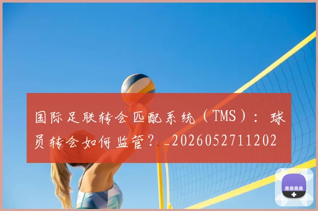 国际足联转会匹配系统(TMS):球员转会如何监管?_20260527112023
