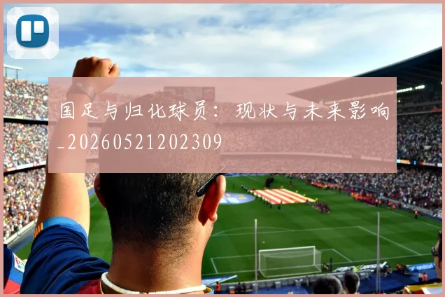国足与归化球员：现状与未来影响_20260521202309