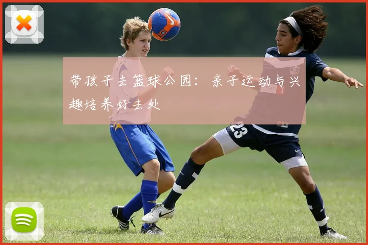带孩子去篮球公园：亲子运动与兴趣培养好去处