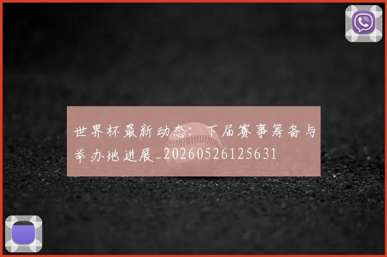 世界杯最新动态：下届赛事筹备与举办地进展_20260526125631
