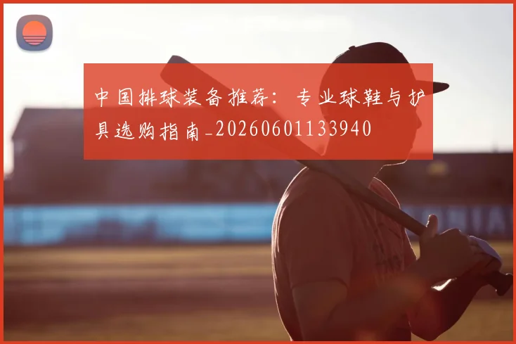 中国排球装备推荐:专业球鞋与护具选购指南_20260601133940