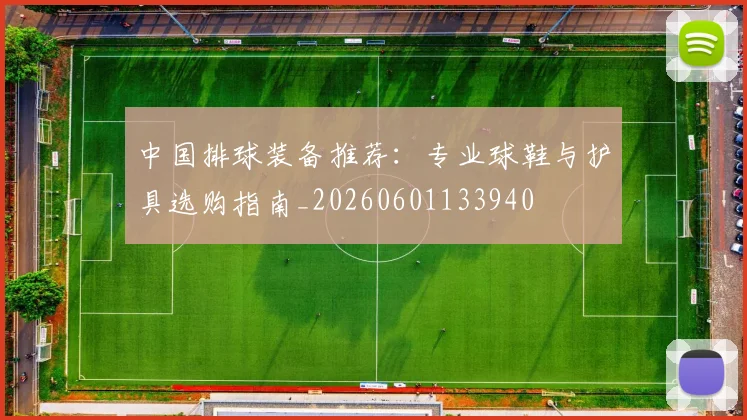中国排球装备推荐:专业球鞋与护具选购指南_20260601133940