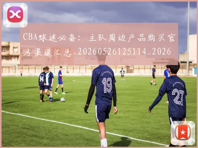 CBA球迷必备:主队周边产品购买官方渠道汇总_20260526125114_20260606165249