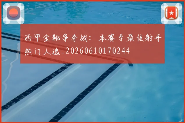 西甲金靴争夺战：本赛季最佳射手热门人选_20260610170244