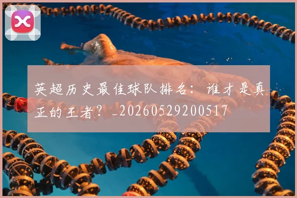 英超历史最佳球队排名:谁才是真正的王者?_20260529200517