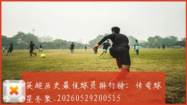 英超历史最佳球员排行榜:传奇球星齐聚_20260529200515