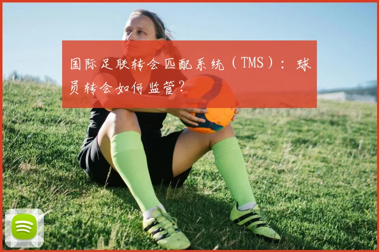 国际足联转会匹配系统（TMS）：球员转会如何监管？