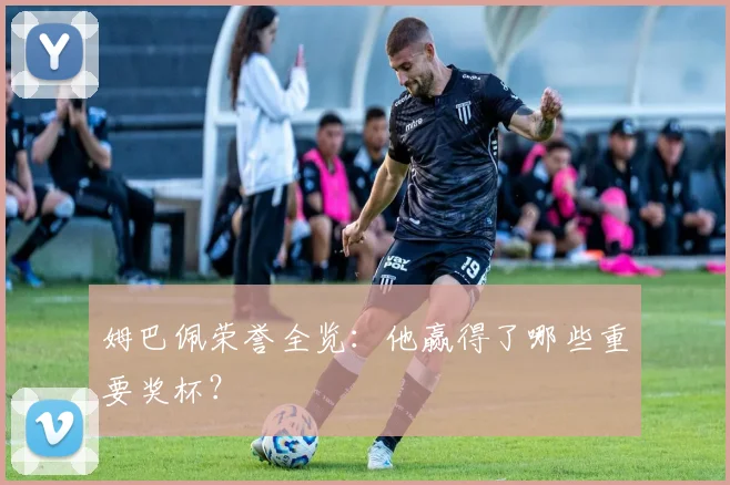 姆巴佩荣誉全览:他赢得了哪些重要奖杯?