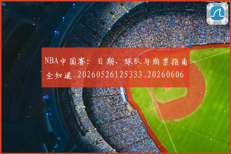 NBA中国赛:日期、球队与购票指南全知道_20260526125333_20260606165559