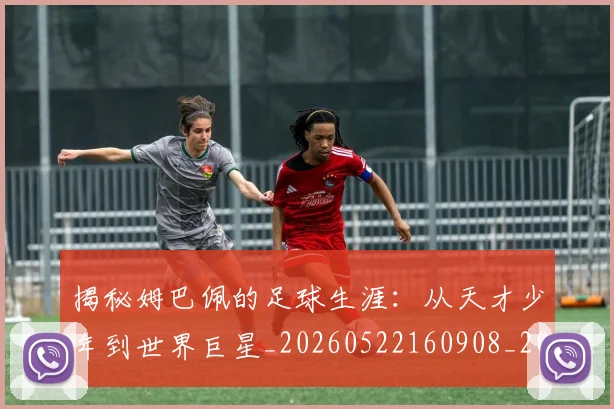 揭秘姆巴佩的足球生涯:从天才少年到世界巨星_20260522160908_20260609201447