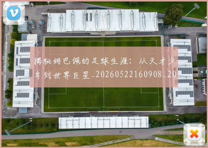 揭秘姆巴佩的足球生涯：从天才少年到世界巨星_20260522160908_20260609201447