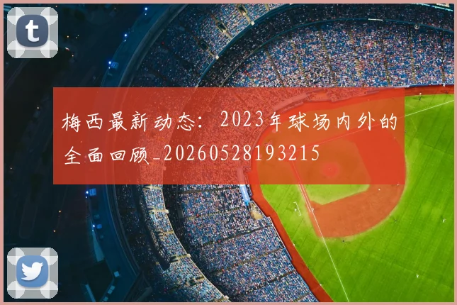 梅西最新动态：2023年球场内外的全面回顾_20260528193215