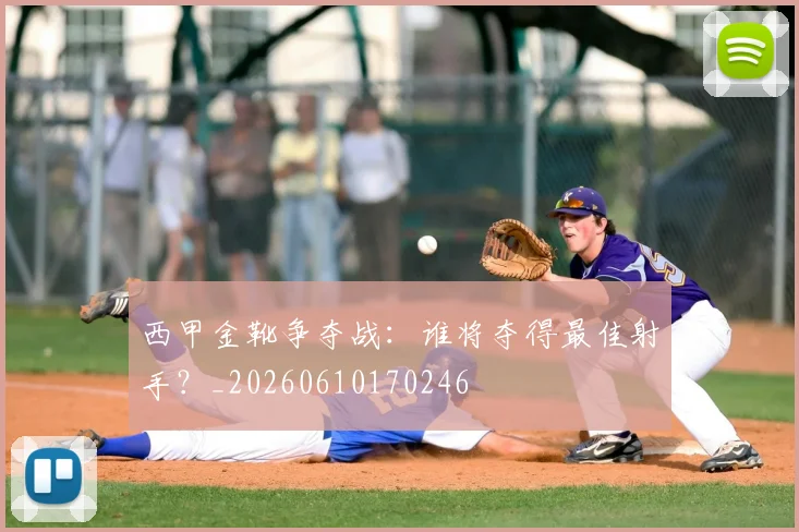 西甲金靴争夺战：谁将夺得最佳射手？_20260610170246